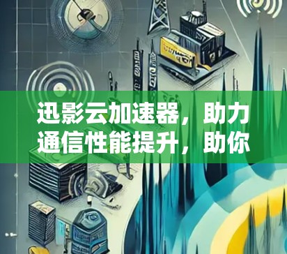 迅影云加速器,助力通信性能提升,助你轻松应对复杂环境 迅影云加速器,助力通信性能提升,助你轻松应对复杂环境