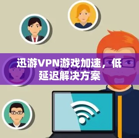迅游VPN游戏加速，低延迟解决方案