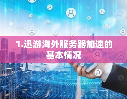 1.迅游海外服务器加速的基本情况 1.迅游海外服务器加速的基本情况