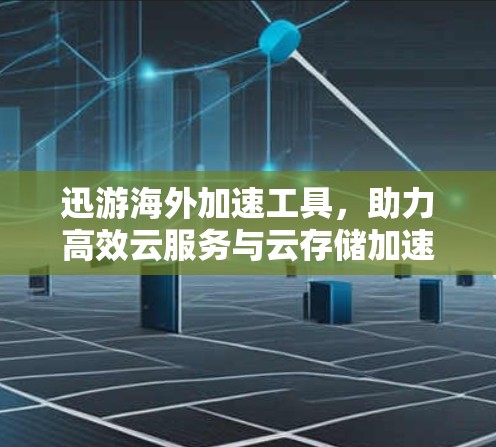 迅游海外加速工具，助力高效云服务与云存储加速
