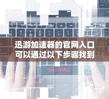 迅游加速器的官网入口可以通过以下步骤找到