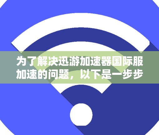 为了解决迅游加速器国际服加速的问题，以下是一步步的解决方案