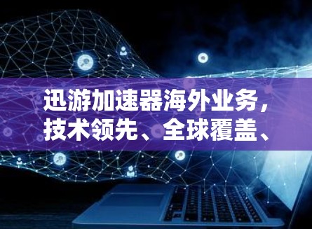 迅游加速器海外业务,技术领先、全球覆盖、客户至上 迅游加速器海外业务,技术领先、全球覆盖、客户至上
