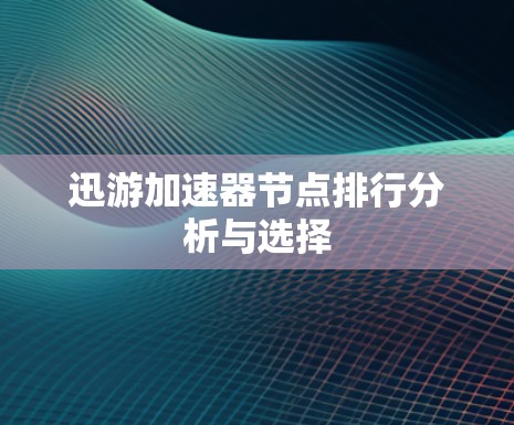迅游加速器节点排行分析与选择 迅游加速器节点排行分析与选择