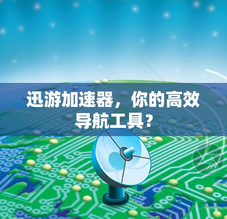 迅游加速器,你的高效导航工具? 迅游加速器,你的高效导航工具?