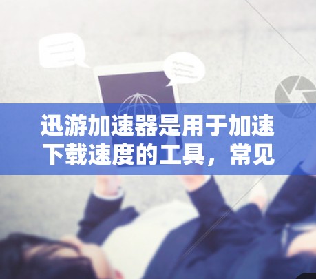 迅游加速器是用于加速下载速度的工具,常见于迅游(迅达)和迅达加速等平台上。以下是迅游加速器的下载链接和使用步骤 迅游加速器是用于加速下载速度的工具,常见于迅游(迅达)和迅达加速等平台上。以下是迅游加速器的下载链接和使用步骤