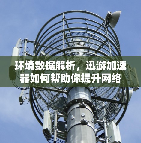 环境数据解析,迅游加速器如何帮助你提升网络速度 环境数据解析,迅游加速器如何帮助你提升网络速度