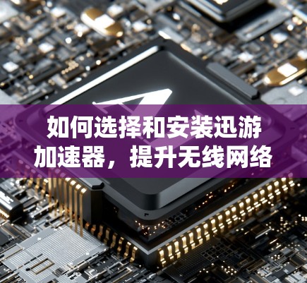 如何选择和安装迅游加速器,提升无线网络连接效率 如何选择和安装迅游加速器,提升无线网络连接效率