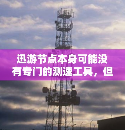 迅游节点本身可能没有专门的测速工具，但你可以使用其他工具来测试节点的网络性能。以下是一些建议
