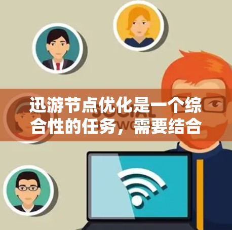 迅游节点优化是一个综合性的任务，需要结合迅游平台的场景特点和用户需求进行设计。以下是一些优化迅游节点的建议和结构建议