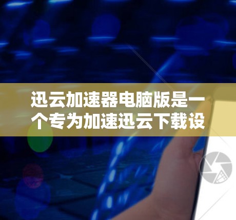 迅云加速器电脑版是一个专为加速迅云下载设计的软件，帮助用户在多设备上高效完成文件下载任务。以下是详细的步骤指南，帮助您使用迅云加速器电脑版并解决常见问题