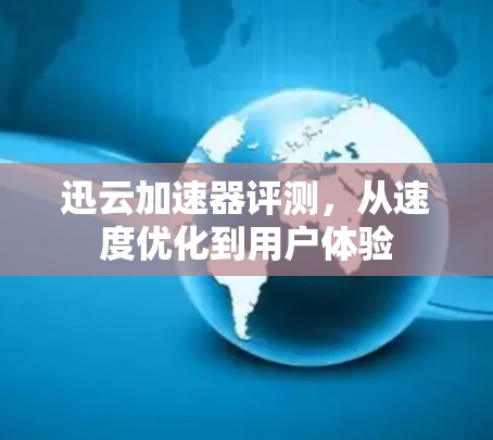 迅云加速器评测，从速度优化到用户体验