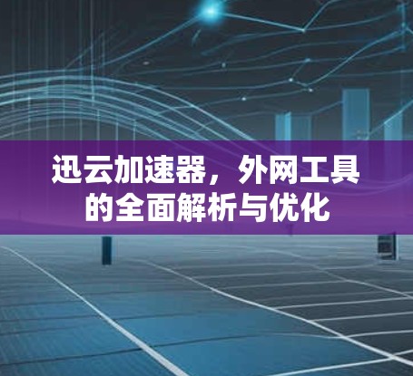 迅云加速器，外网工具的全面解析与优化