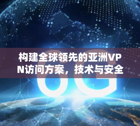 构建全球领先的亚洲VPN访问方案，技术与安全的深度融合