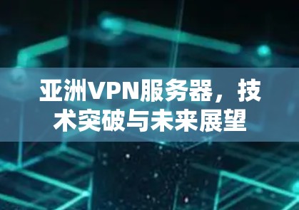 亚洲VPN服务器，技术突破与未来展望