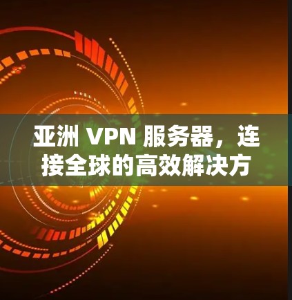 亚洲 VPN 服务器,连接全球的高效解决方案 亚洲 VPN 服务器,连接全球的高效解决方案