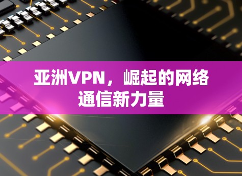 亚洲VPN,崛起的网络通信新力量 亚洲VPN,崛起的网络通信新力量