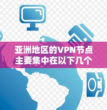 亚洲地区的VPN节点主要集中在以下几个主要国家和地区 亚洲地区的VPN节点主要集中在以下几个主要国家和地区