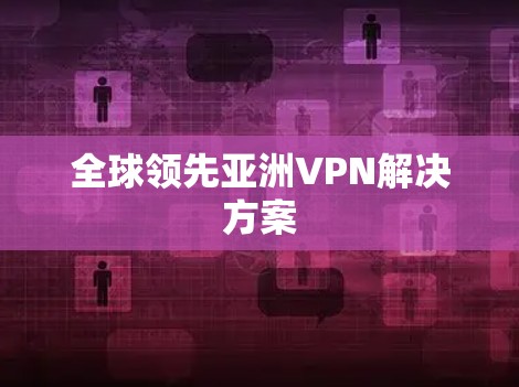 全球领先亚洲VPN解决方案 全球领先亚洲VPN解决方案
