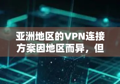 亚洲地区的VPN连接方案因地区而异,但以下是一些常见的连接方式和步骤,适用于大多数亚洲地区的VPN服务 亚洲地区的VPN连接方案因地区而异,但以下是一些常见的连接方式和步骤,适用于大多数亚洲地区的VPN服务