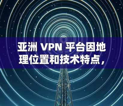 亚洲 VPN 平台因地理位置和技术特点，各有其独特的优势和特点。以下是亚洲 VPN 平台的排行，供参考