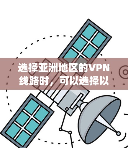 选择亚洲地区的VPN线路时，可以选择以下几种主要的 VPN 套件或服务 provider，这些 provider 在亚洲拥有良好的声誉和丰富的网络覆盖范围