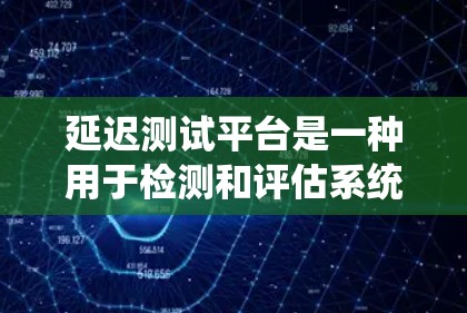延迟测试平台是一种用于检测和评估系统响应延迟的工具,广泛应用于软件开发和系统测试领域。以下是其主要功能和使用方法的详细概述 延迟测试平台是一种用于检测和评估系统响应延迟的工具,广泛应用于软件开发和系统测试领域。以下是其主要功能和使用方法的详细概述