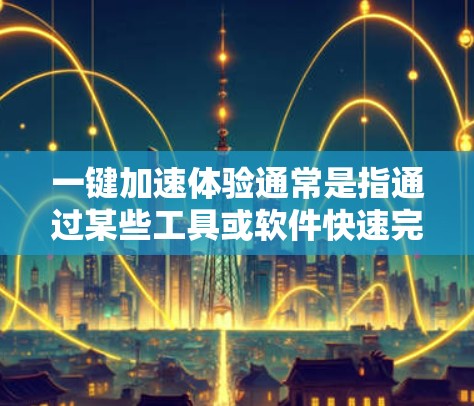 一键加速体验通常是指通过某些工具或软件快速完成加速任务,无需手动输入加速参数或设置。以下是一些建议和方法,帮助您实现一键加速体验 一键加速体验通常是指通过某些工具或软件快速完成加速任务,无需手动输入加速参数或设置。以下是一些建议和方法,帮助您实现一键加速体验