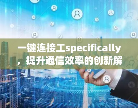 一键连接工specifically,提升通信效率的创新解决方案 一键连接工specifically,提升通信效率的创新解决方案