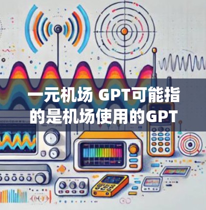 一元机场 GPT可能指的是机场使用的GPT(General-Purpose Computing)技术,或者是一个专为一元机场设计的AI服务。以下是一些可能的解释和信息 一元机场 GPT可能指的是机场使用的GPT(General-Purpose Computing)技术,或者是一个专为一元机场设计的AI服务。以下是一些可能的解释和信息