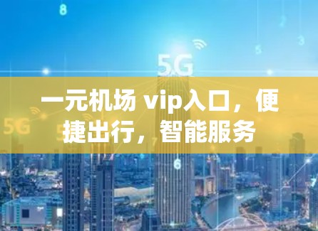 一元机场 vip入口,便捷出行,智能服务 一元机场 vip入口,便捷出行,智能服务