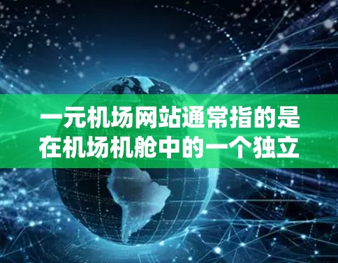 一元机场网站通常指的是在机场机舱中的一个独立网站,专门提供机场服务和信息,类似于传统的航空广播或机场网站。这类网站通常提供以下功能 一元机场网站通常指的是在机场机舱中的一个独立网站,专门提供机场服务和信息,类似于传统的航空广播或机场网站。这类网站通常提供以下功能