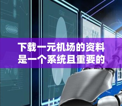 下载一元机场的资料是一个系统且重要的步骤，可以提供丰富的信息，帮助你更好地理解该机场的结构、历史和使用情况。以下是一个详细的步骤指南