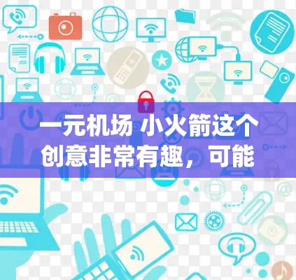 一元机场 小火箭这个创意非常有趣,可能是一个结合了 airport 和火箭元素的设计主题。以下是一些可能的设计思路和步骤 一元机场 小火箭这个创意非常有趣,可能是一个结合了 airport 和火箭元素的设计主题。以下是一些可能的设计思路和步骤