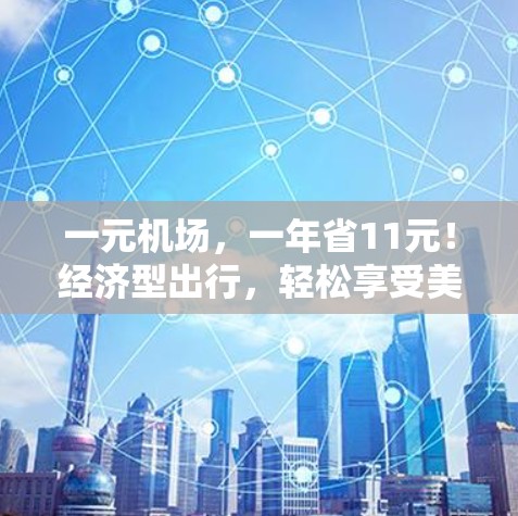 一元机场，一年省11元！经济型出行，轻松享受美好时光