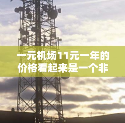 一元机场11元一年的价格看起来是一个非常吸引人的优惠，尤其是对于经常出行的旅客来说，这可能是一个不错的性价比。以下是一些可能的解释和建议