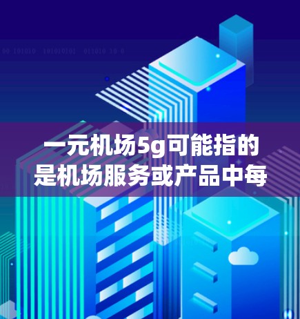 一元机场5g可能指的是机场服务或产品中每5克收费一元的情况。以下是一些可能的解释和信息