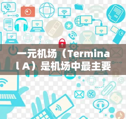 一元机场（Terminal A）是机场中最主要的入口，通常位于机场的最外侧，周围没有其他机场，因此交通便利，出行迅速。以下是一元机场的主要信息和建议