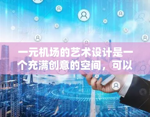 一元机场的艺术设计是一个充满创意的空间，可以通过多种方式将艺术融入到机场的各个角落，增强其独特性和视觉吸引力。以下是一些可能的创意设计思路