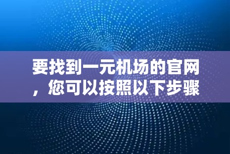 要找到一元机场的官网,您可以按照以下步骤进行 要找到一元机场的官网,您可以按照以下步骤进行