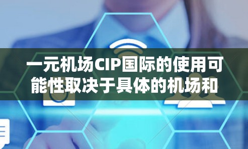 一元机场CIP国际的使用可能性取决于具体的机场和政策。以下是一些关键点 一元机场CIP国际的使用可能性取决于具体的机场和政策。以下是一些关键点