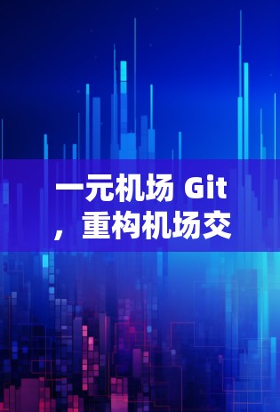 一元机场 Git,重构机场交通的更高效版本控制 一元机场 Git,重构机场交通的更高效版本控制