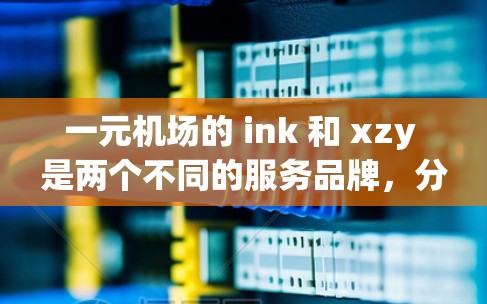 一元机场的 ink 和 xzy 是两个不同的服务品牌,分别对应于行李托运和未来体验。ink 通常指的是智能行李托运服务,而 xzy 可能是指机场未来的体验或升级。以下是对这两个品牌的详细介绍 一元机场的 ink 和 xzy 是两个不同的服务品牌,分别对应于行李托运和未来体验。ink 通常指的是智能行李托运服务,而 xzy 可能是指机场未来的体验或升级。以下是对这两个品牌的详细介绍