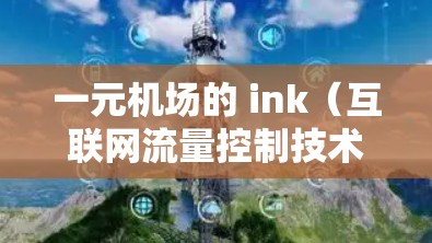 一元机场的 ink（互联网流量控制技术）是一种在网络控制中用于限制流量以确保网络稳定和高效运行的技术。以下是关于 ink 在机场应用的详细信息