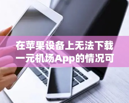 在苹果设备上无法下载一元机场App的情况可能是因为以下原因 在苹果设备上无法下载一元机场App的情况可能是因为以下原因