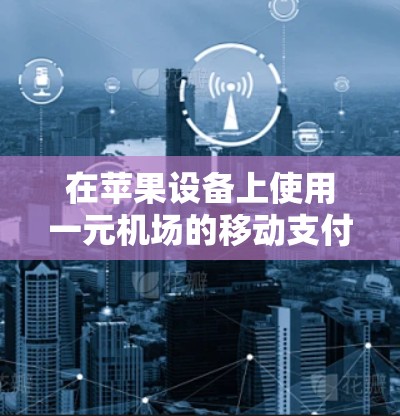 在苹果设备上使用一元机场的移动支付功能时，可以按照以下步骤操作