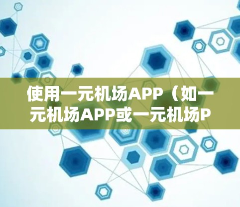 使用一元机场APP(如一元机场APP或一元机场Plus)来规划旅行和交通计划,可以节省时间和费用。以下是使用步骤的详细指南 使用一元机场APP(如一元机场APP或一元机场Plus)来规划旅行和交通计划,可以节省时间和费用。以下是使用步骤的详细指南