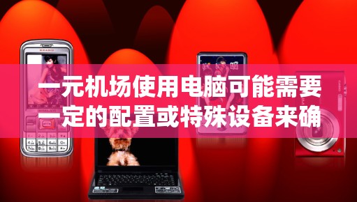 一元机场使用电脑可能需要一定的配置或特殊设备来确保访问机场系统 functionalities。以下是一些建议,帮助您在机场内部使用电脑高效访问机场系统 一元机场使用电脑可能需要一定的配置或特殊设备来确保访问机场系统 functionalities。以下是一些建议,帮助您在机场内部使用电脑高效访问机场系统