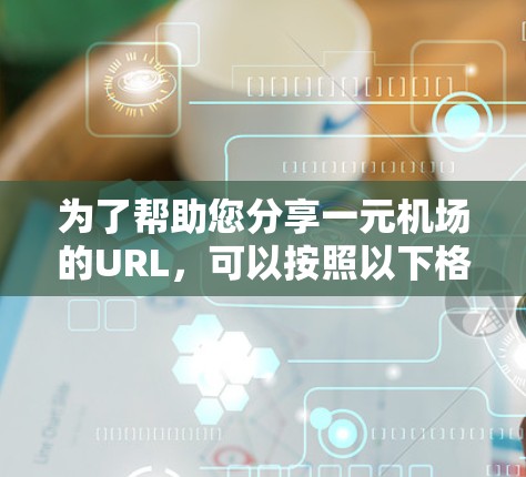 为了帮助您分享一元机场的URL,可以按照以下格式创建一个通用的机场URL 为了帮助您分享一元机场的URL,可以按照以下格式创建一个通用的机场URL