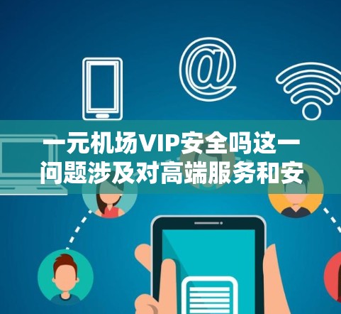 一元机场VIP安全吗这一问题涉及对高端服务和安全性的评估。VIP通常指高端服务，如VIP舱或高端贵宾，而一元机场可能指那些只有少数人员乘坐的机场，如机场本身或一些高端机场